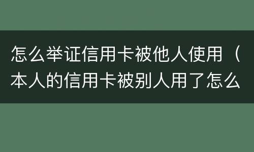 怎么举证信用卡被他人使用（本人的信用卡被别人用了怎么办）
