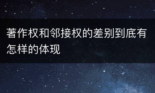 著作权和邻接权的差别到底有怎样的体现