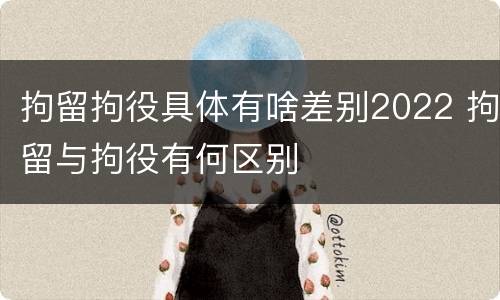 拘留拘役具体有啥差别2022 拘留与拘役有何区别