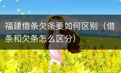 福建借条欠条要如何区别（借条和欠条怎么区分）