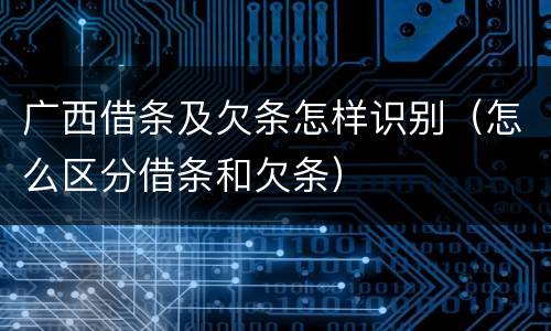 广西借条及欠条怎样识别（怎么区分借条和欠条）