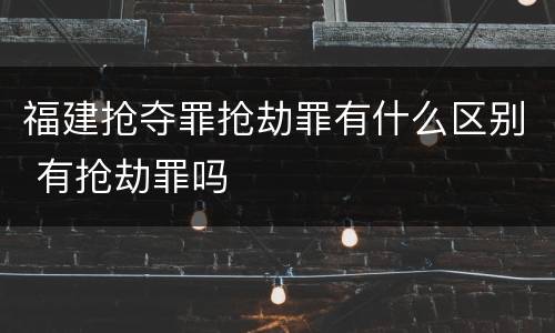 福建抢夺罪抢劫罪有什么区别 有抢劫罪吗