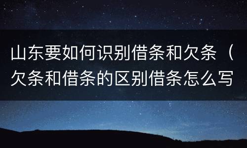 山东要如何识别借条和欠条（欠条和借条的区别借条怎么写）