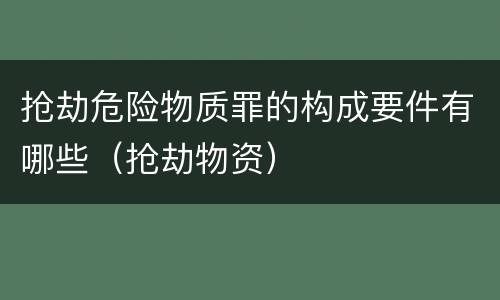 抢劫危险物质罪的构成要件有哪些（抢劫物资）