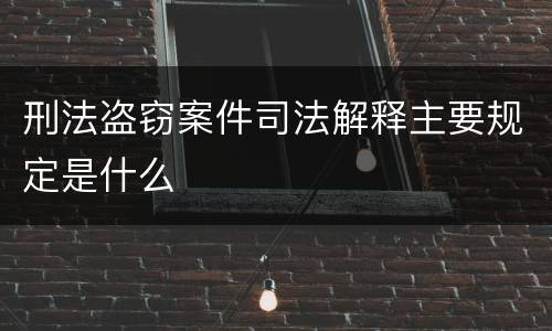 刑法盗窃案件司法解释主要规定是什么