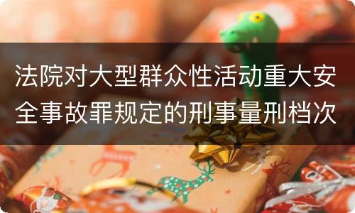 法院对大型群众性活动重大安全事故罪规定的刑事量刑档次是什么样的