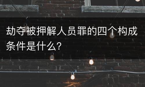 劫夺被押解人员罪的四个构成条件是什么？