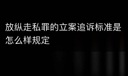 放纵走私罪的立案追诉标准是怎么样规定