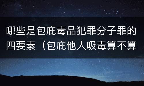 哪些是包庇毒品犯罪分子罪的四要素（包庇他人吸毒算不算毒品犯罪）