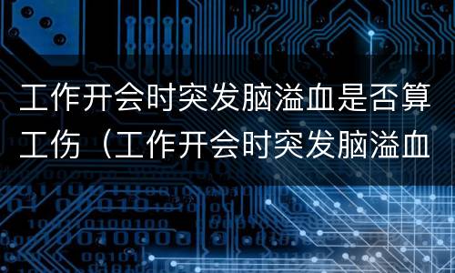 工作开会时突发脑溢血是否算工伤（工作开会时突发脑溢血是否算工伤事故）