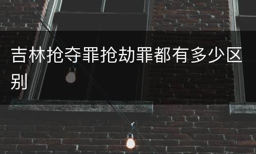 吉林抢夺罪抢劫罪都有多少区别