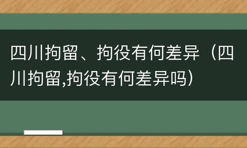 四川拘留、拘役有何差异（四川拘留,拘役有何差异吗）