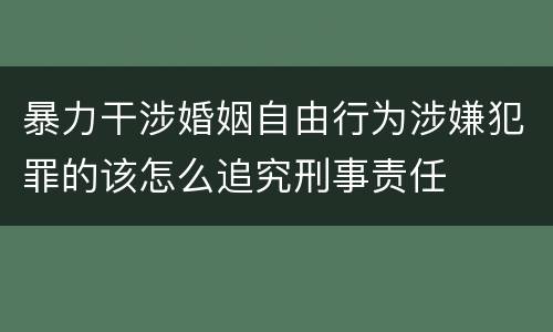 暴力干涉婚姻自由行为涉嫌犯罪的该怎么追究刑事责任