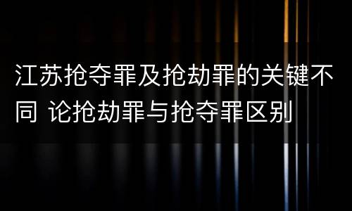 江苏抢夺罪及抢劫罪的关键不同 论抢劫罪与抢夺罪区别