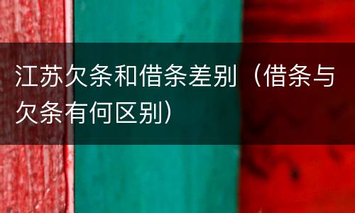 江苏欠条和借条差别（借条与欠条有何区别）
