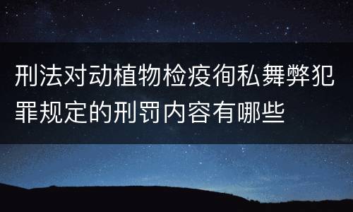 刑法对动植物检疫徇私舞弊犯罪规定的刑罚内容有哪些