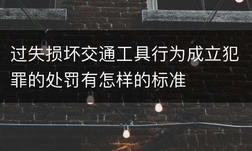 过失损坏交通工具行为成立犯罪的处罚有怎样的标准