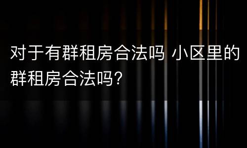 对于有群租房合法吗 小区里的群租房合法吗?