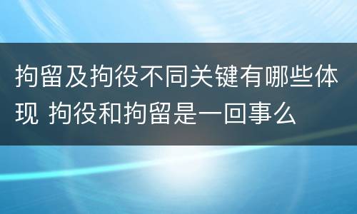 拘留及拘役不同关键有哪些体现 拘役和拘留是一回事么