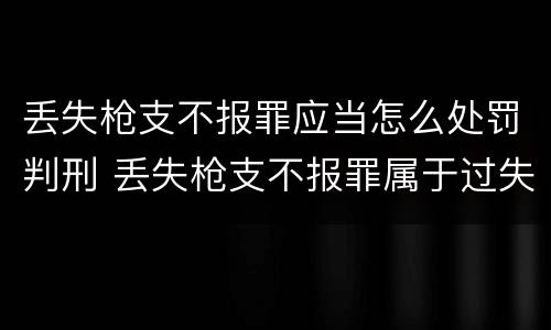 丢失枪支不报罪应当怎么处罚判刑 丢失枪支不报罪属于过失犯罪吗