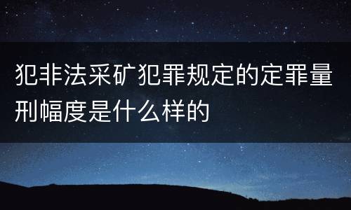 犯非法采矿犯罪规定的定罪量刑幅度是什么样的