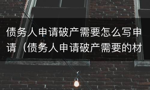 债务人申请破产需要怎么写申请（债务人申请破产需要的材料）