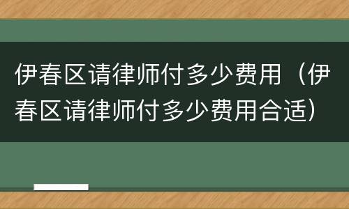 伊春区请律师付多少费用（伊春区请律师付多少费用合适）