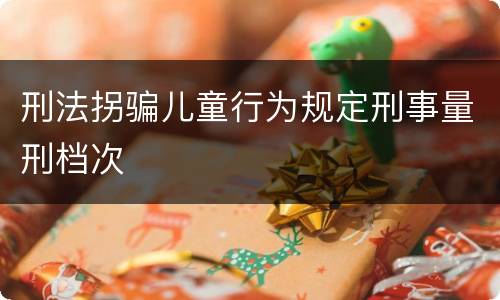 刑法拐骗儿童行为规定刑事量刑档次
