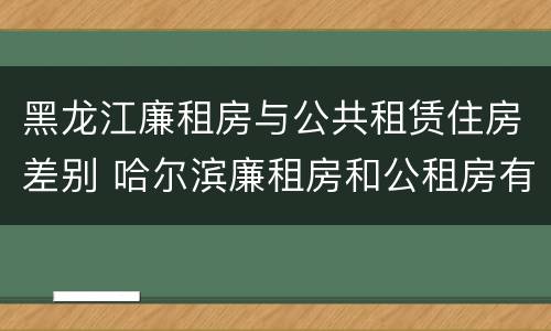 黑龙江廉租房与公共租赁住房差别 哈尔滨廉租房和公租房有什么区别