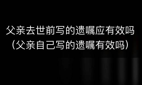 父亲去世前写的遗嘱应有效吗（父亲自己写的遗嘱有效吗）