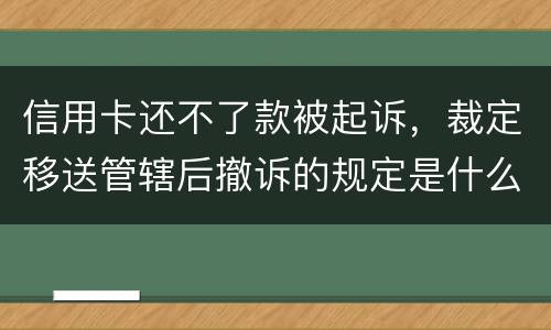 信用卡还不了款被起诉，裁定移送管辖后撤诉的规定是什么的