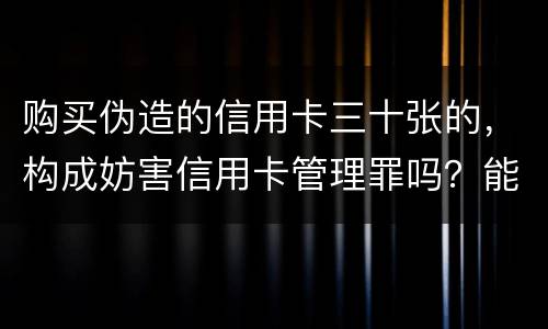 购买伪造的信用卡三十张的，构成妨害信用卡管理罪吗？能取保吗
