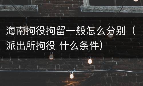 海南拘役拘留一般怎么分别（派出所拘役 什么条件）