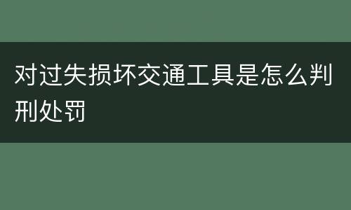对过失损坏交通工具是怎么判刑处罚