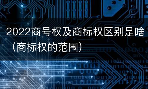2022商号权及商标权区别是啥（商标权的范围）