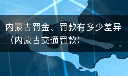 内蒙古罚金、罚款有多少差异（内蒙古交通罚款）