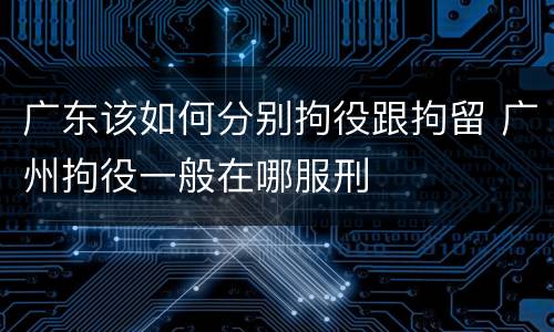 广东该如何分别拘役跟拘留 广州拘役一般在哪服刑