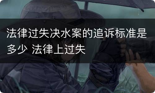法律过失决水案的追诉标准是多少 法律上过失