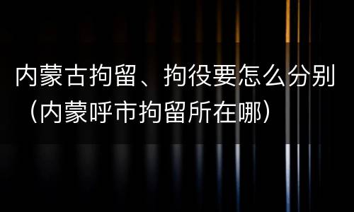 内蒙古拘留、拘役要怎么分别（内蒙呼市拘留所在哪）