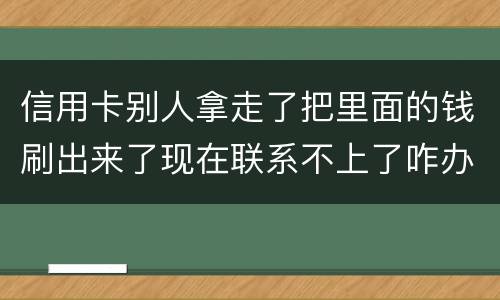 信用卡别人拿走了把里面的钱刷出来了现在联系不上了咋办