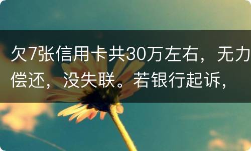 欠7张信用卡共30万左右，无力偿还，没失联。若银行起诉，会如何处理