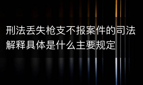 刑法丢失枪支不报案件的司法解释具体是什么主要规定