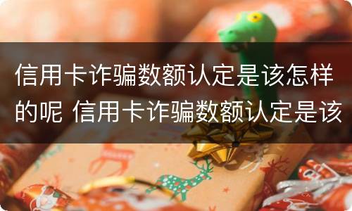 信用卡诈骗数额认定是该怎样的呢 信用卡诈骗数额认定是该怎样的呢图片