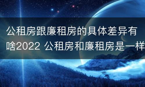 公租房跟廉租房的具体差异有啥2022 公租房和廉租房是一样吗