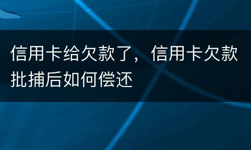 信用卡给欠款了，信用卡欠款批捕后如何偿还