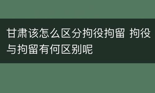 甘肃该怎么区分拘役拘留 拘役与拘留有何区别呢