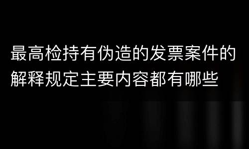 最高检持有伪造的发票案件的解释规定主要内容都有哪些