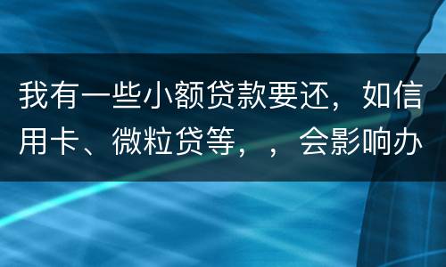 我有一些小额贷款要还，如信用卡、微粒贷等，，会影响办理房贷吗