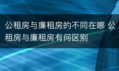 公租房与廉租房的不同在哪 公租房与廉租房有何区别