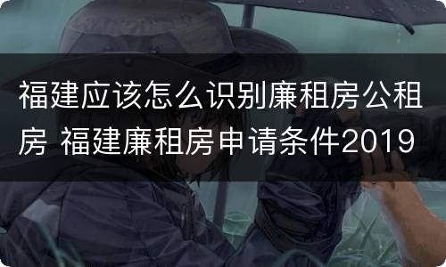 福建应该怎么识别廉租房公租房 福建廉租房申请条件2019